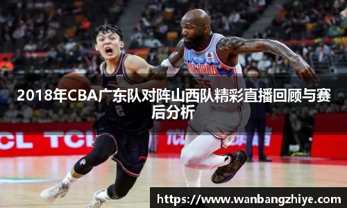 2018年CBA广东队对阵山西队精彩直播回顾与赛后分析