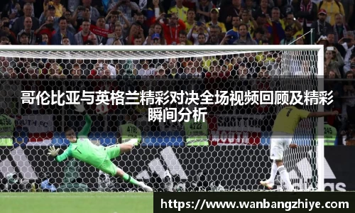 哥伦比亚与英格兰精彩对决全场视频回顾及精彩瞬间分析