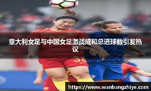 意大利女足与中国女足激战成和总进球数引发热议