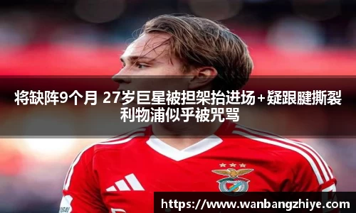 将缺阵9个月 27岁巨星被担架抬进场+疑跟腱撕裂 利物浦似乎被咒骂