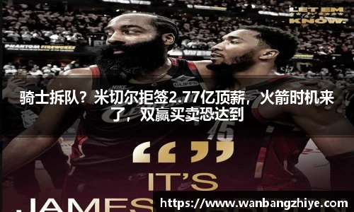 骑士拆队？米切尔拒签2.77亿顶薪，火箭时机来了，双赢买卖恐达到